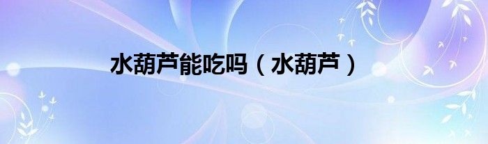 水葫芦能吃吗（水葫芦）
