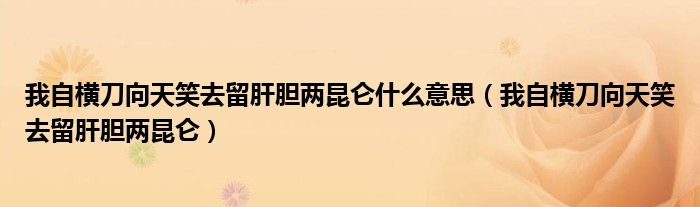 我自横刀向天笑去留肝胆两昆仑什么意思(我自横刀向天笑去留肝胆两昆仑)