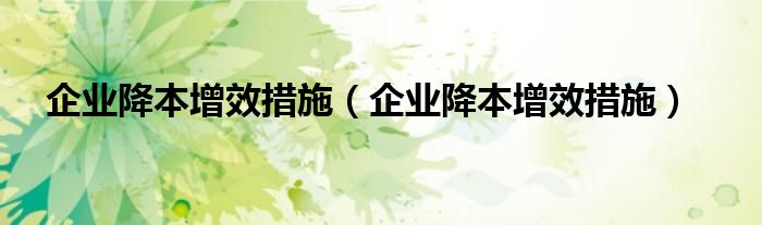 企业降本增效措施(企业降本增效措施)