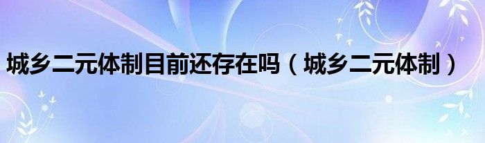 城乡二元体制目前还存在吗(城乡二元体制)