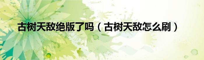 古树天敌绝版了吗(古树天敌怎么刷)