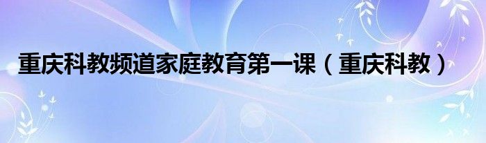 重庆科教频道家庭教育第一课(重庆科教)