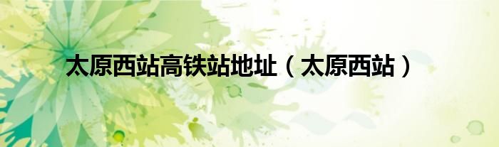 太原西站高铁站地址(太原西站)