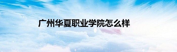 广州华夏职业学院怎么样