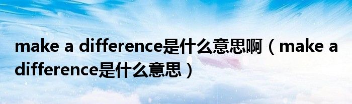 make a difference是什么意思啊(make a difference是什么意思)