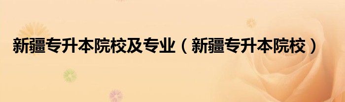 新疆专升本院校及专业(新疆专升本院校)