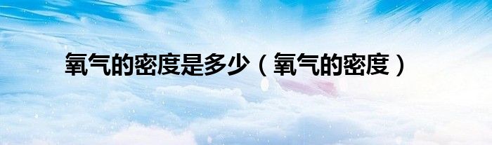 氧气的密度是多少(氧气的密度)