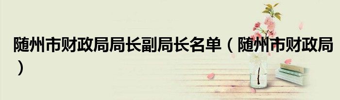 随州市财政局局长副局长名单(随州市财政局)