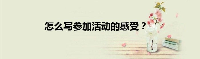 怎么写参加活动的感受？