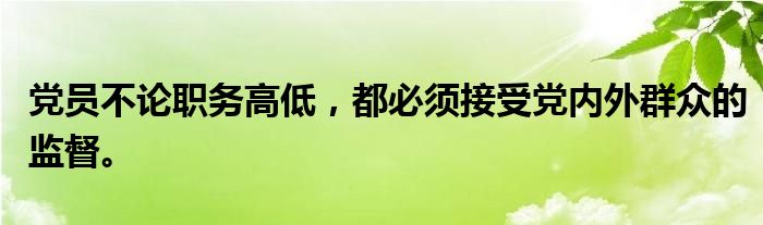党员不论职务高低,都必须接受党内外群众的监督。