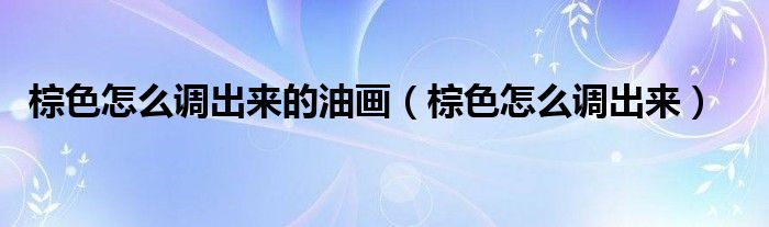 棕色怎么调出来的油画(棕色怎么调出来)