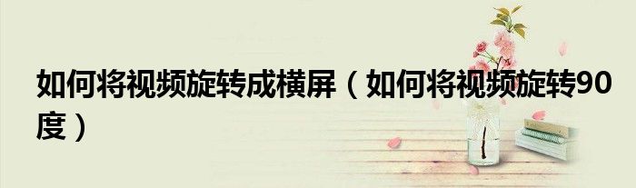 如何将视频旋转成横屏(如何将视频旋转90度)