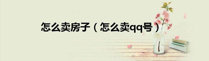 怎么卖房子(怎么卖qq号)
