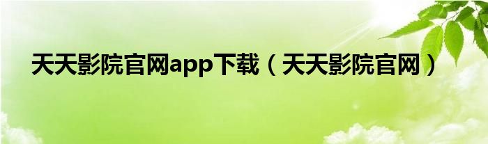 天天影院官网app下载(天天影院官网)