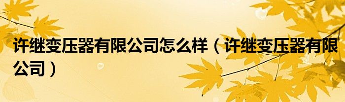 许继变压器有限公司怎么样(许继变压器有限公司)