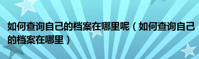 如何查询自己的档案在哪里呢(如何查询自己的档案在哪里)