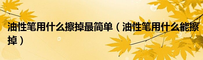 油性笔用什么擦掉最简单(油性笔用什么能擦掉)