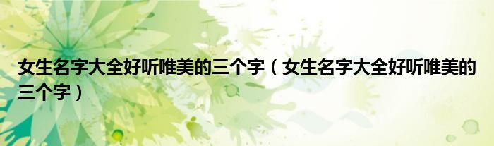 女生名字大全好听唯美的三个字(女生名字大全好听唯美的三个字)