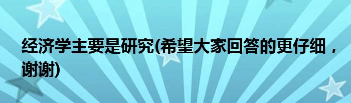 经济学主要是研究(希望大家回答的更仔细,谢谢)