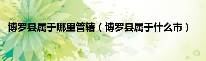 博罗县属于哪里管辖(博罗县属于什么市)