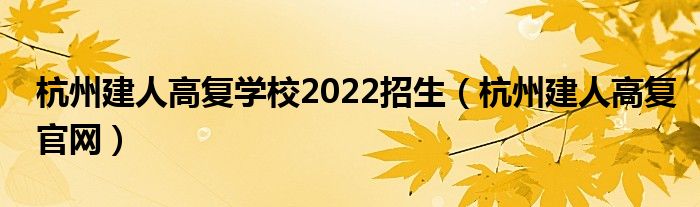 杭州建人高复学校2022招生(杭州建人高复官网)