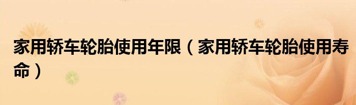 家用轿车轮胎使用年限(家用轿车轮胎使用寿命)