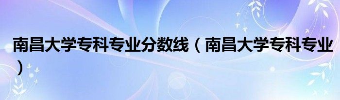 南昌大学专科专业分数线(南昌大学专科专业)