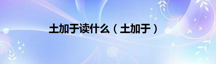 土加于读什么（土加于）