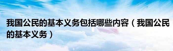 我国公民的基本义务包括哪些内容(我国公民的基本义务)