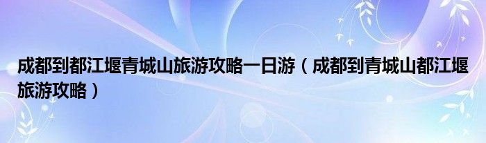 成都到都江堰青城山旅游攻略一日游(成都到青城山都江堰旅游攻略)