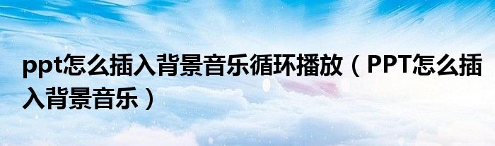 ppt怎么插入背景音乐循环播放(PPT怎么插入背景音乐)