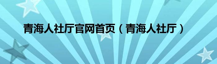 青海人社厅官网首页(青海人社厅)