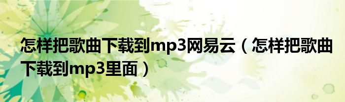 怎样把歌曲下载到mp3网易云(怎样把歌曲下载到mp3里面)
