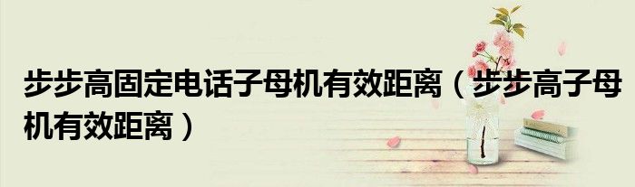 步步高固定电话子母机有效距离(步步高子母机有效距离)