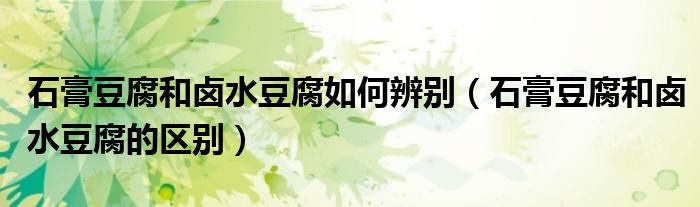 石膏豆腐和卤水豆腐如何辨别(石膏豆腐和卤水豆腐的区别)
