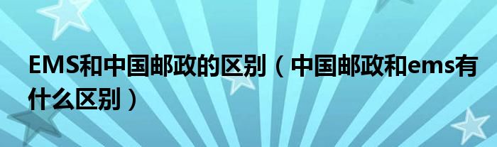 EMS和中国邮政的区别(中国邮政和ems有什么区别)