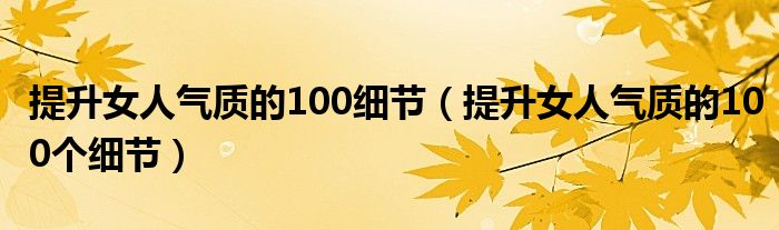 提升女人气质的100细节(提升女人气质的100个细节)