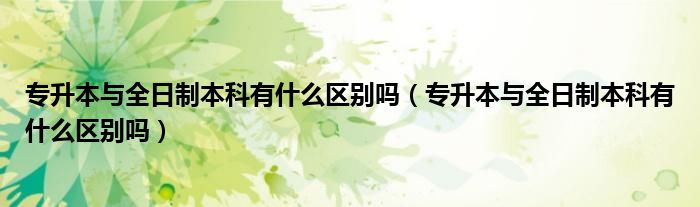 专升本与全日制本科有什么区别吗(专升本与全日制本科有什么区别吗)