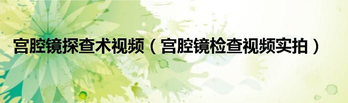 宫腔镜探查术视频(宫腔镜检查视频实拍)