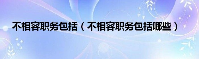 不相容职务包括(不相容职务包括哪些)