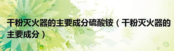 干粉灭火器的主要成分硫酸铵(干粉灭火器的主要成分)