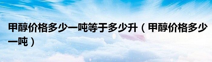 甲醇价格多少一吨等于多少升(甲醇价格多少一吨)