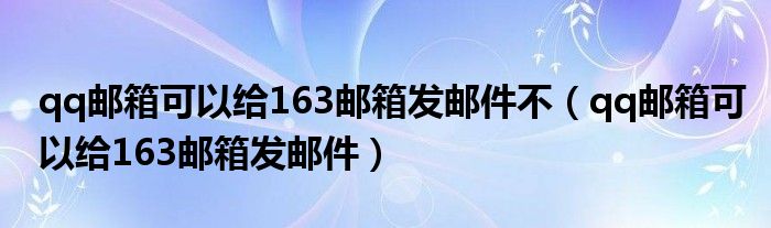 qq邮箱可以给163邮箱发邮件不(qq邮箱可以给163邮箱发邮件)