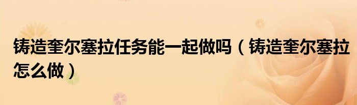 铸造奎尔塞拉任务能一起做吗(铸造奎尔塞拉怎么做)