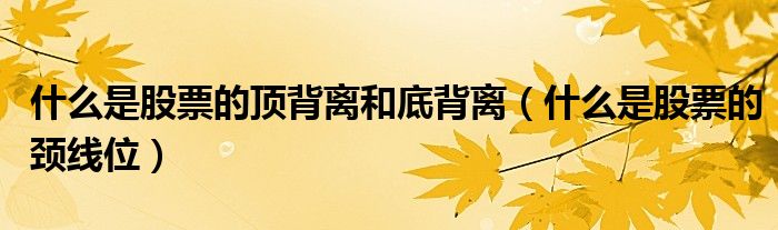 什么是股票的顶背离和底背离(什么是股票的颈线位)