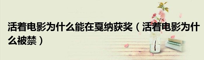 活着电影为什么能在戛纳获奖(活着电影为什么被禁)