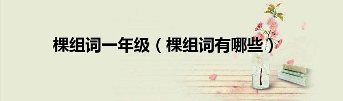 棵组词一年级(棵组词有哪些)