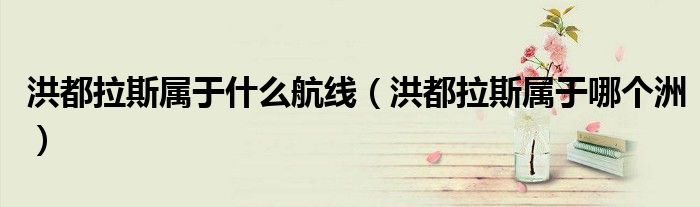 洪都拉斯属于什么航线(洪都拉斯属于哪个洲)