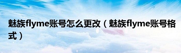 魅族flyme账号怎么更改(魅族flyme账号格式)