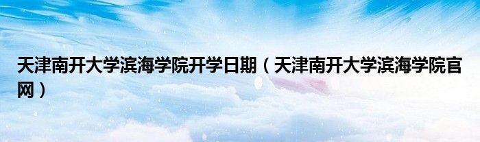 天津南开大学滨海学院开学日期(天津南开大学滨海学院官网)